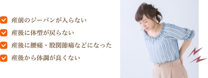 産前のジーパンが入らない　産後に体型が戻らない産後に腰痛・股関節痛などになった　産後から体調が良くない